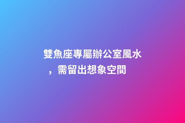 雙魚座專屬辦公室風水，需留出想象空間
